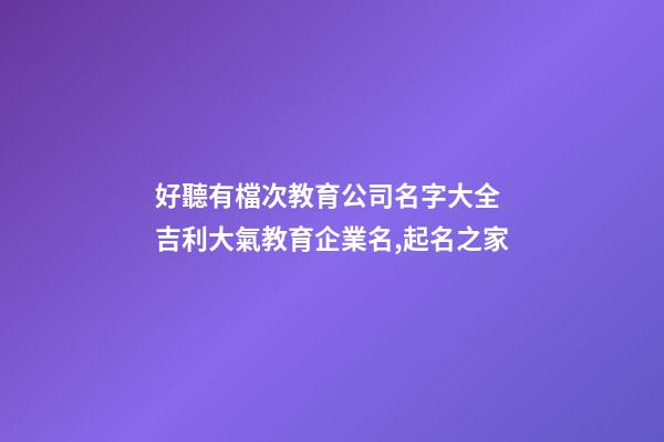 好聽有檔次教育公司名字大全 吉利大氣教育企業名,起名之家-第1張-公司起名-玄機派